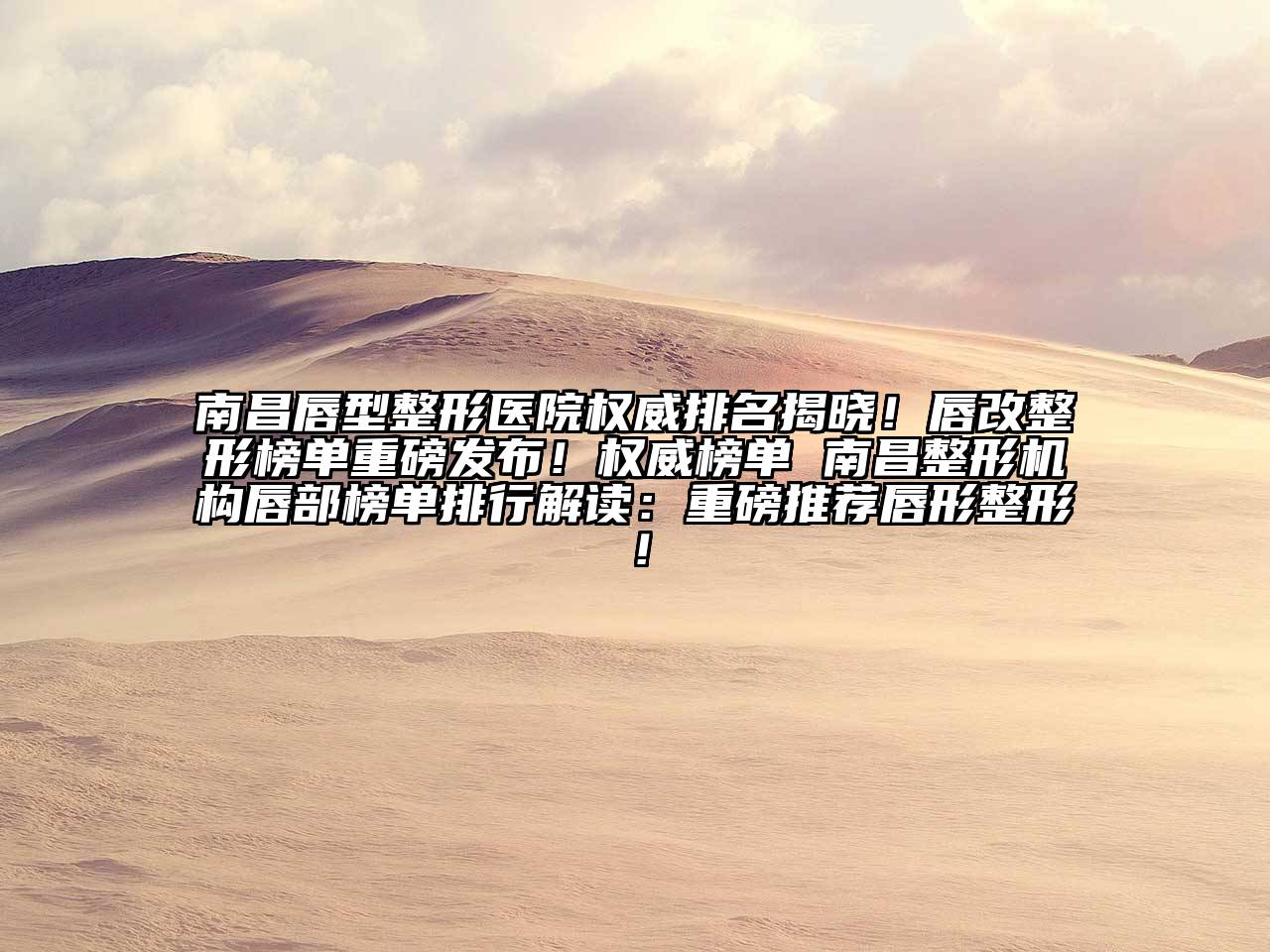 南昌唇型整形医院权威排名揭晓！唇改整形榜单重磅发布！权威榜单 南昌整形机构唇部榜单排行解读：重磅推荐唇形整形！