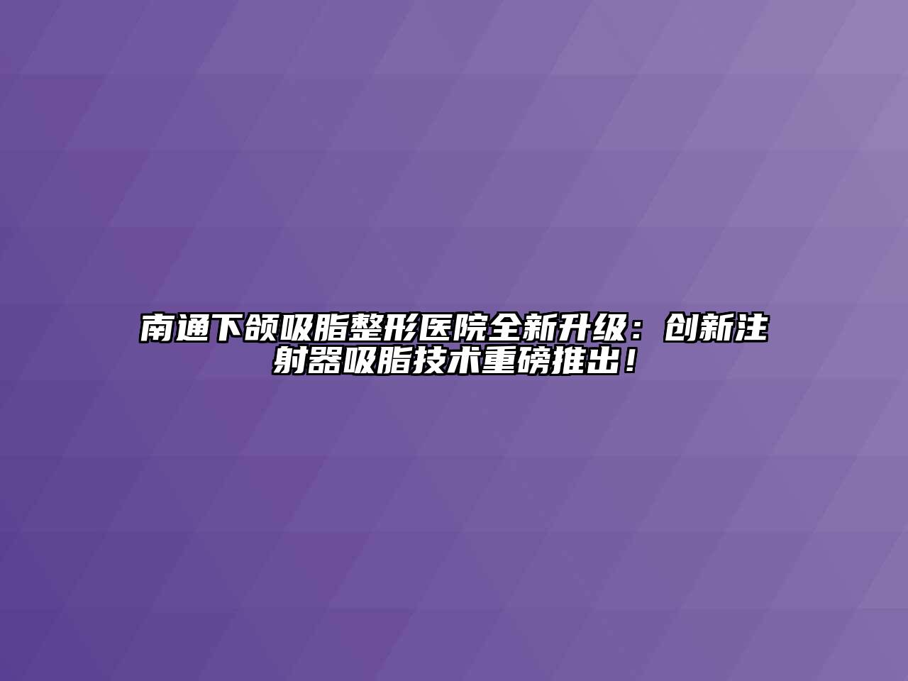 南通下颌吸脂整形医院全新升级：创新注射器吸脂技术重磅推出！
