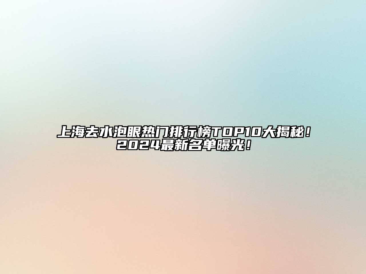 上海去水泡眼热门排行榜TOP10大揭秘！2024最新名单曝光！