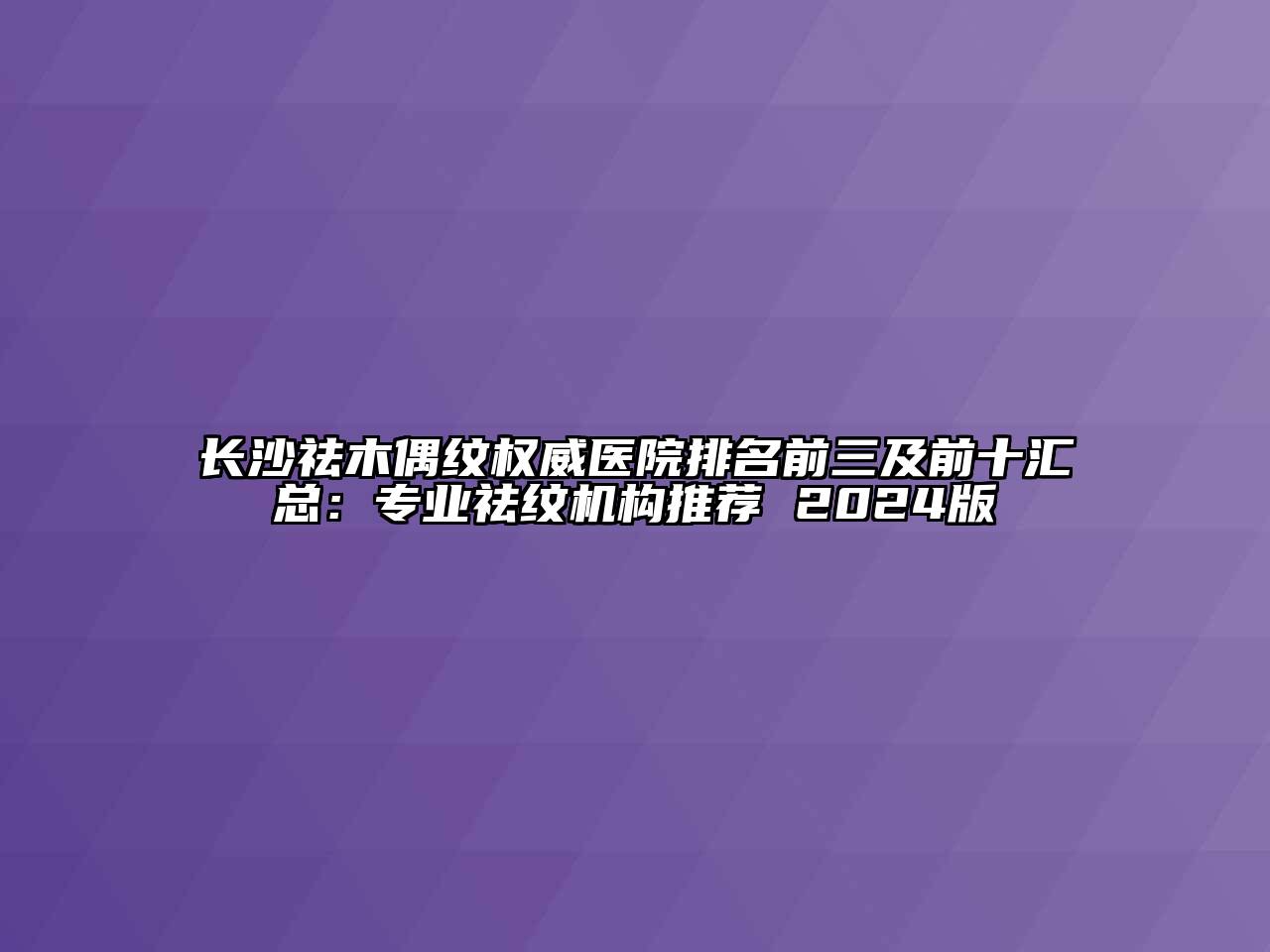 长沙祛木偶纹权威医院排名前三及前十汇总：专业祛纹机构推荐 2024版