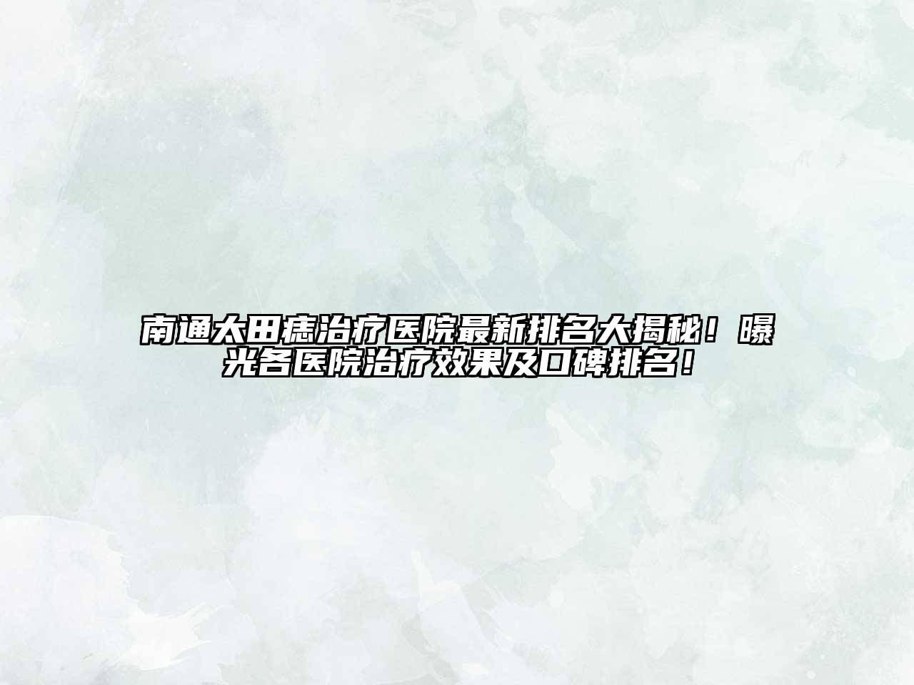 南通太田痣治疗医院最新排名大揭秘！曝光各医院治疗效果及口碑排名！