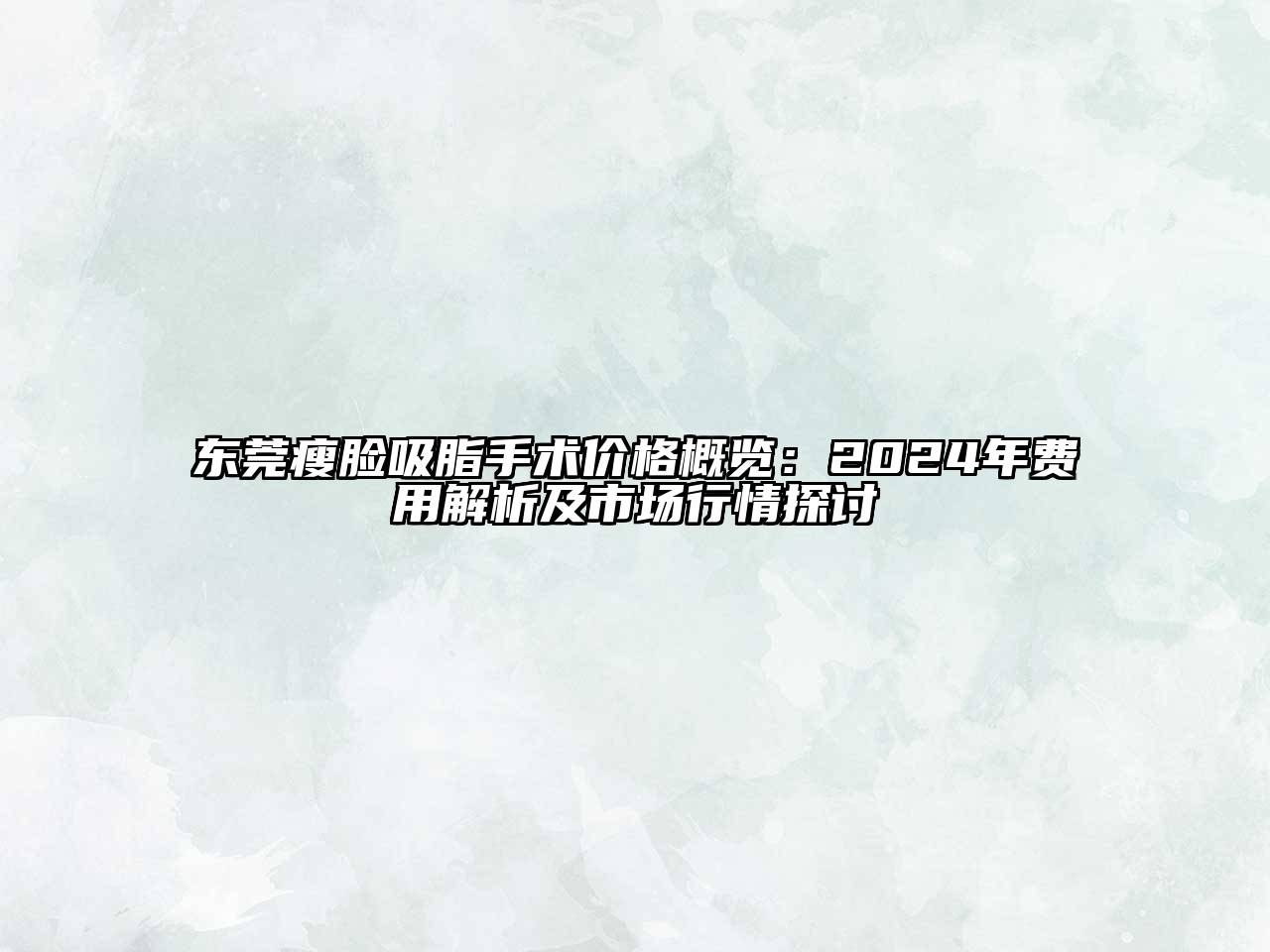 东莞瘦脸吸脂手术价格概览：2024年费用解析及市场行情探讨