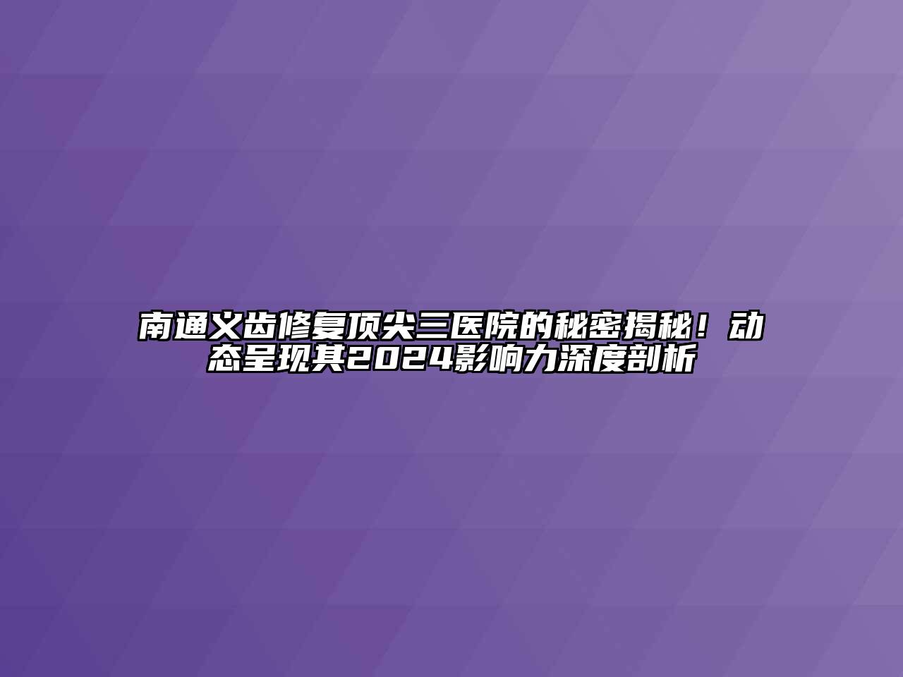 南通义齿修复顶尖三医院的秘密揭秘！动态呈现其2024影响力深度剖析
