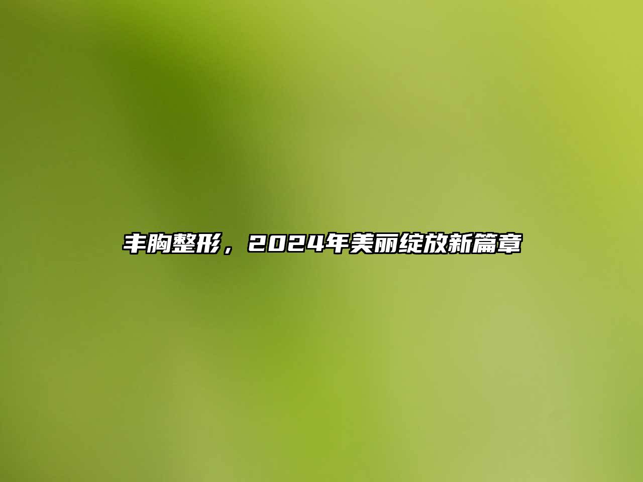 丰胸整形，2024年美丽绽放新篇章