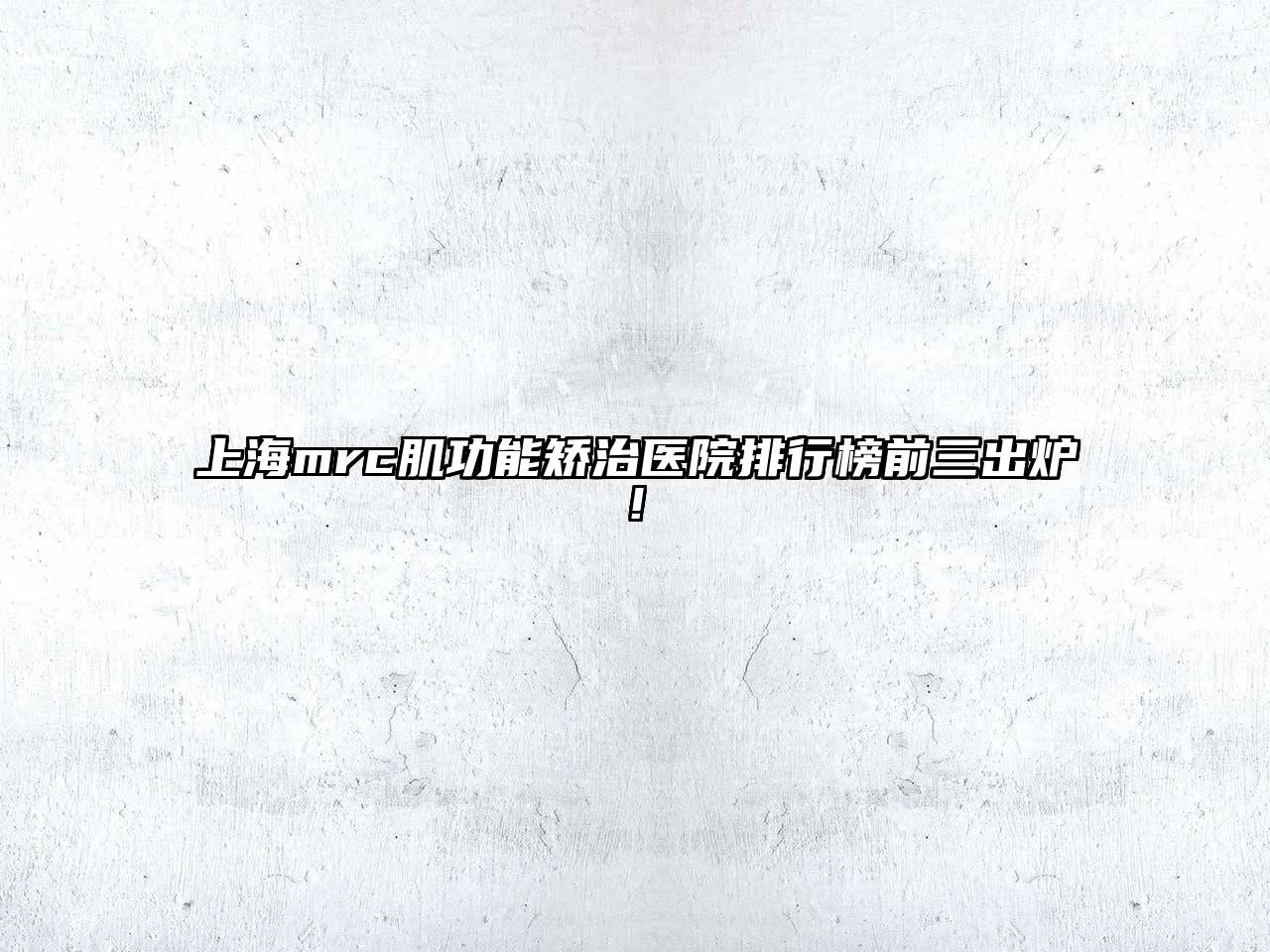 上海mrc肌功能矫治医院排行榜前三出炉!