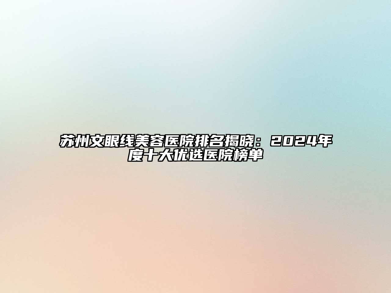 苏州文眼线美容医院排名揭晓：2024年度十大优选医院榜单