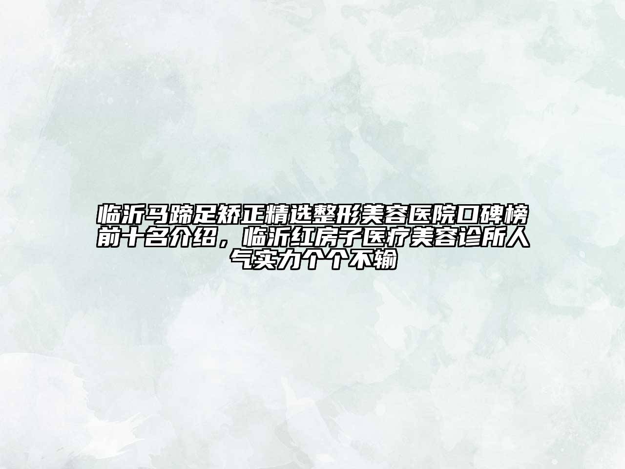 临沂马蹄足矫正精选整形美容医院口碑榜前十名介绍，临沂红房子医疗美容诊所人气实力个个不输