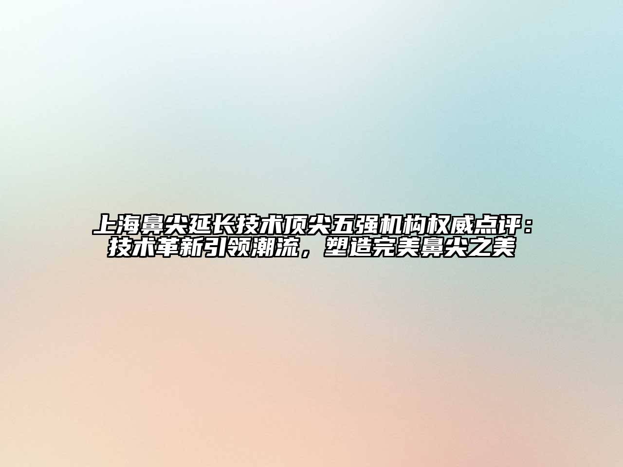 上海鼻尖延长技术顶尖五强机构权威点评：技术革新引领潮流，塑造完美鼻尖之美