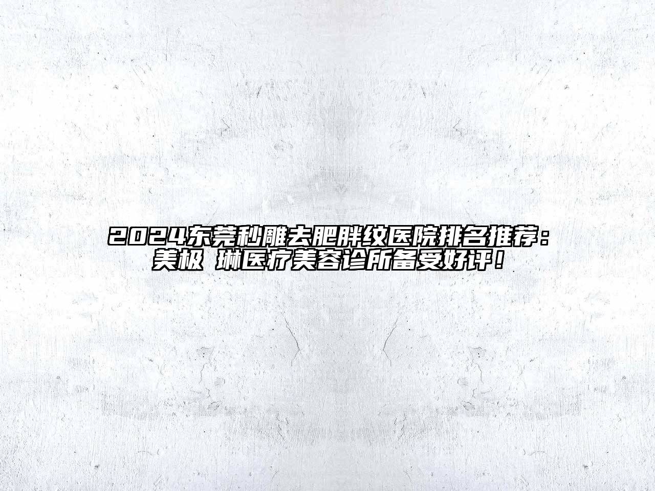 2024东莞秒雕去肥胖纹医院排名推荐：美极媄琳医疗美容诊所备受好评！