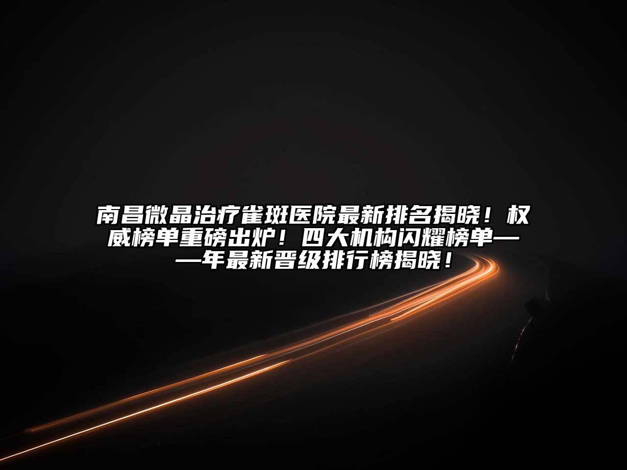 南昌微晶治疗雀斑医院最新排名揭晓！权威榜单重磅出炉！四大机构闪耀榜单——年最新晋级排行榜揭晓！