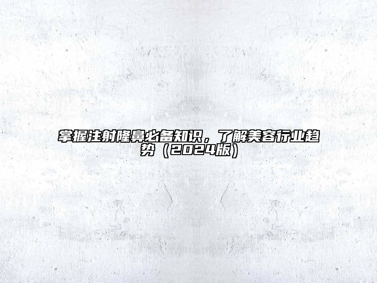 掌握注射隆鼻必备知识，了解美容行业趋势（2024版）