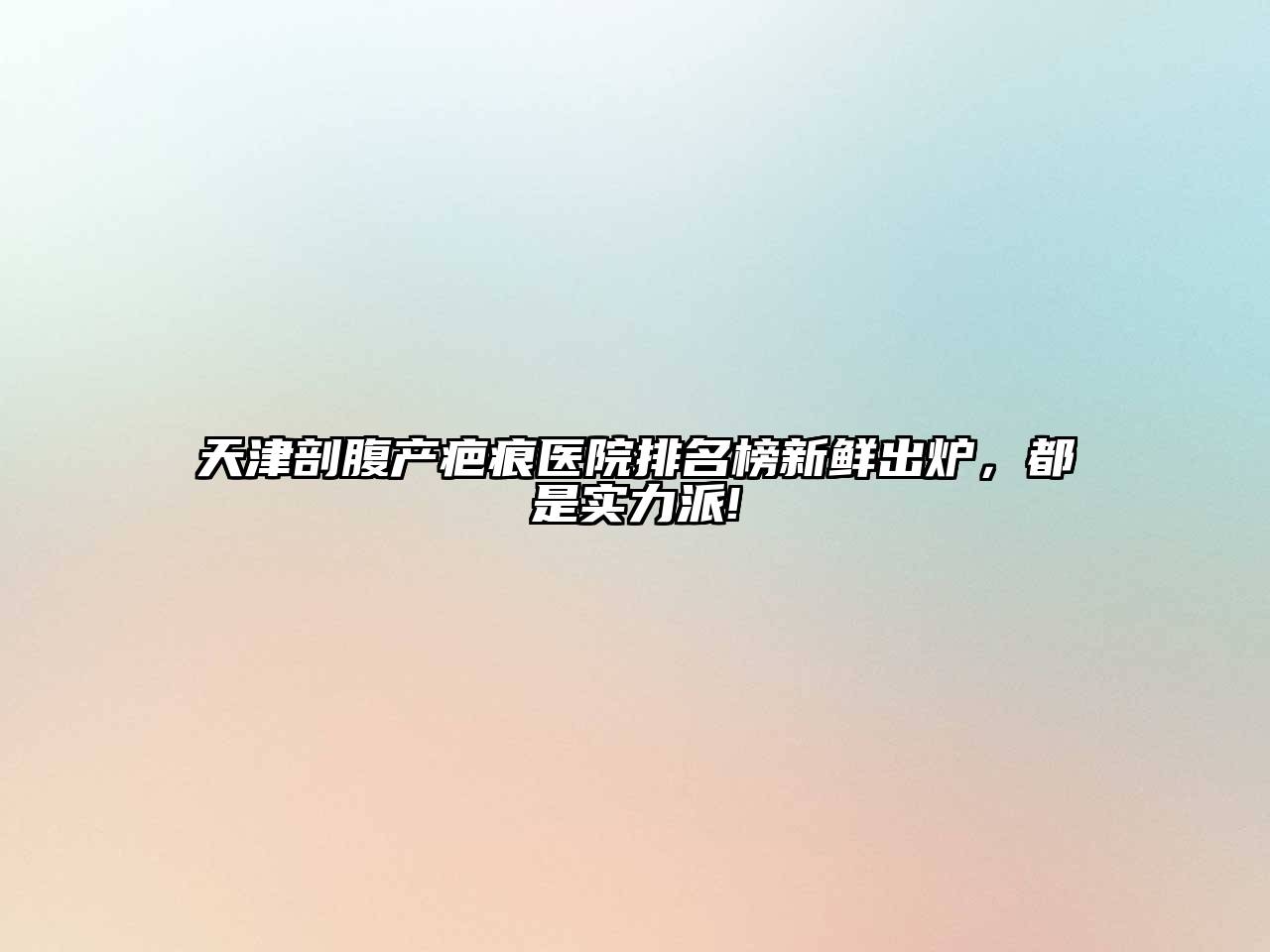 天津剖腹产疤痕医院排名榜新鲜出炉，都是实力派!