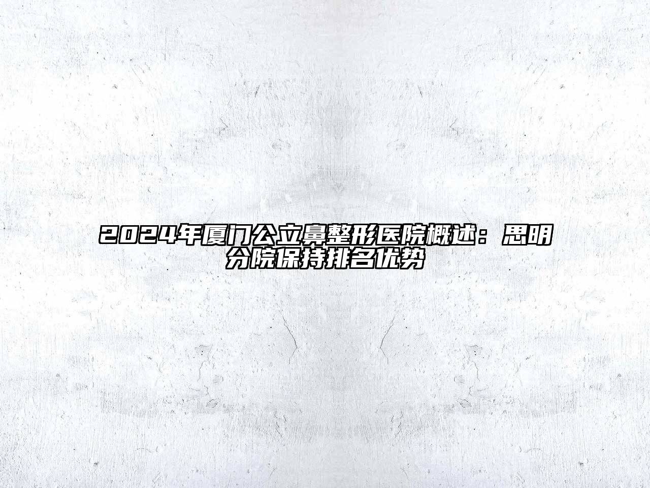 2024年厦门公立鼻整形医院概述：思明分院保持排名优势
