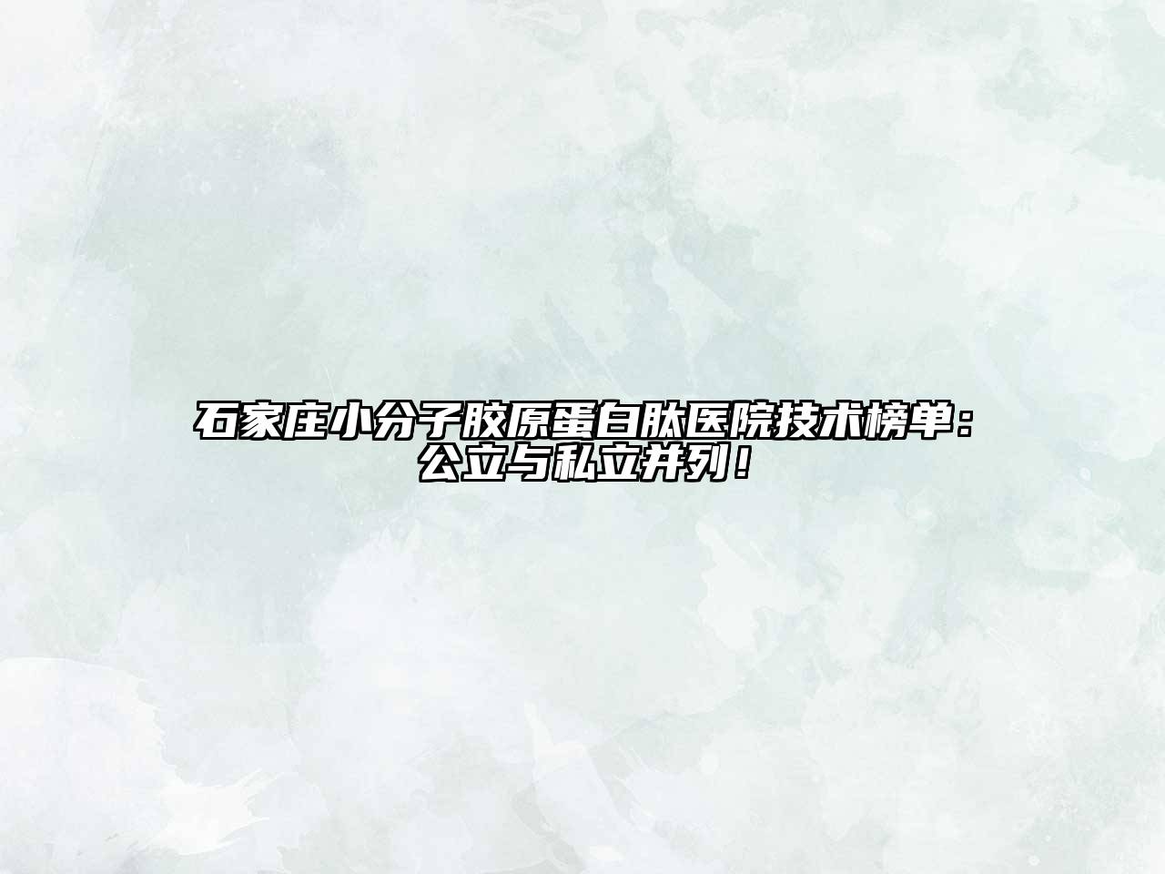 石家庄小分子胶原蛋白肽医院技术榜单：公立与私立并列！