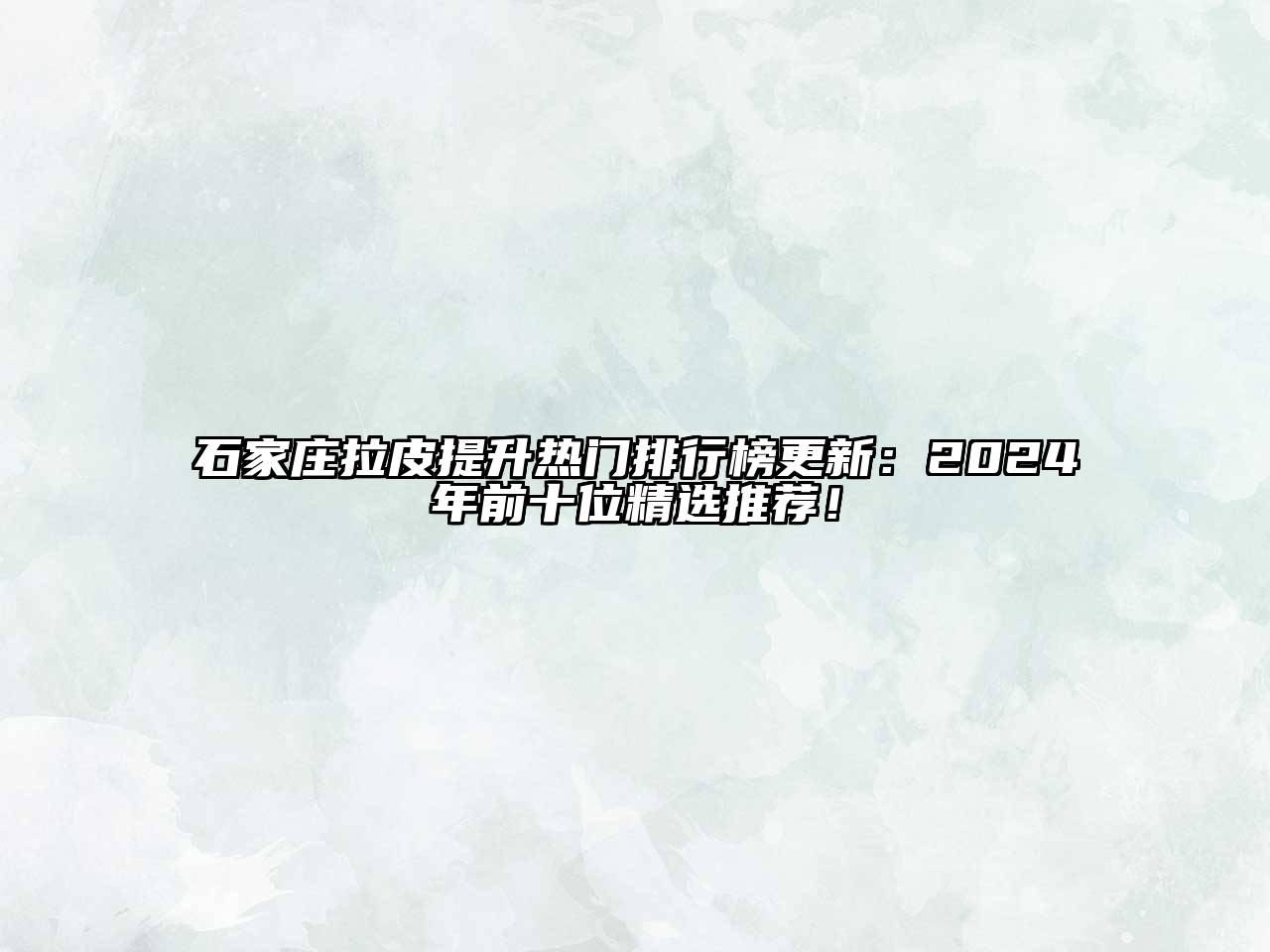 石家庄拉皮提升热门排行榜更新：2024年前十位精选推荐！