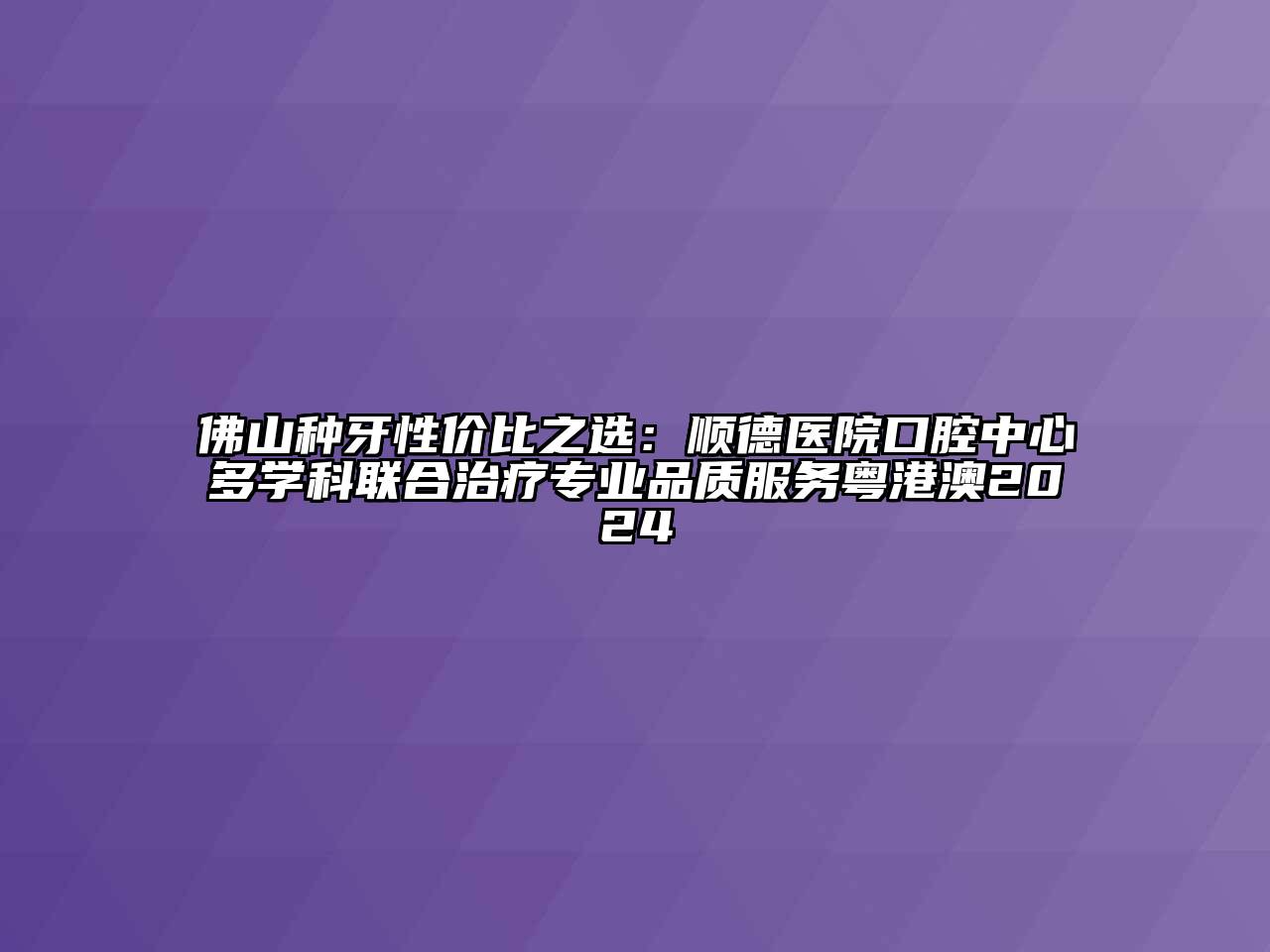 佛山种牙性价比之选：顺德医院口腔中心多学科联合治疗专业品质服务粤港澳2024