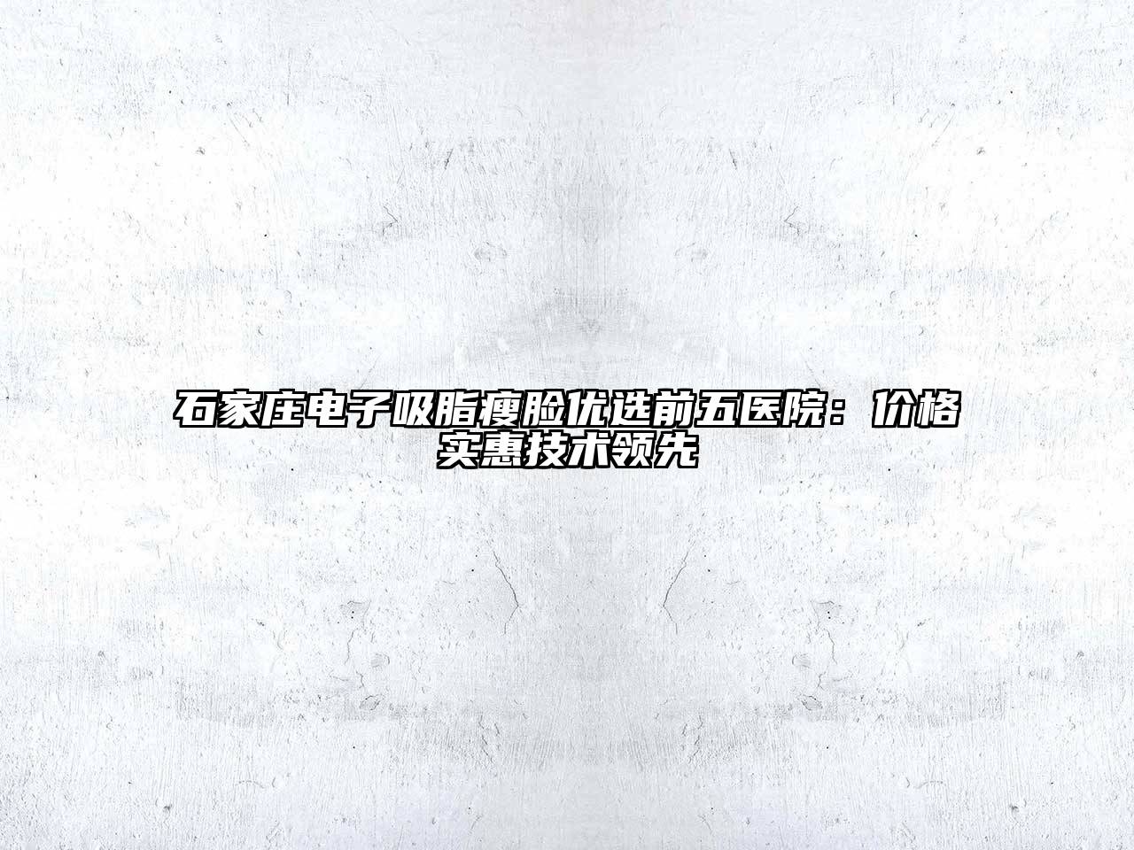 石家庄电子吸脂瘦脸优选前五医院：价格实惠技术领先