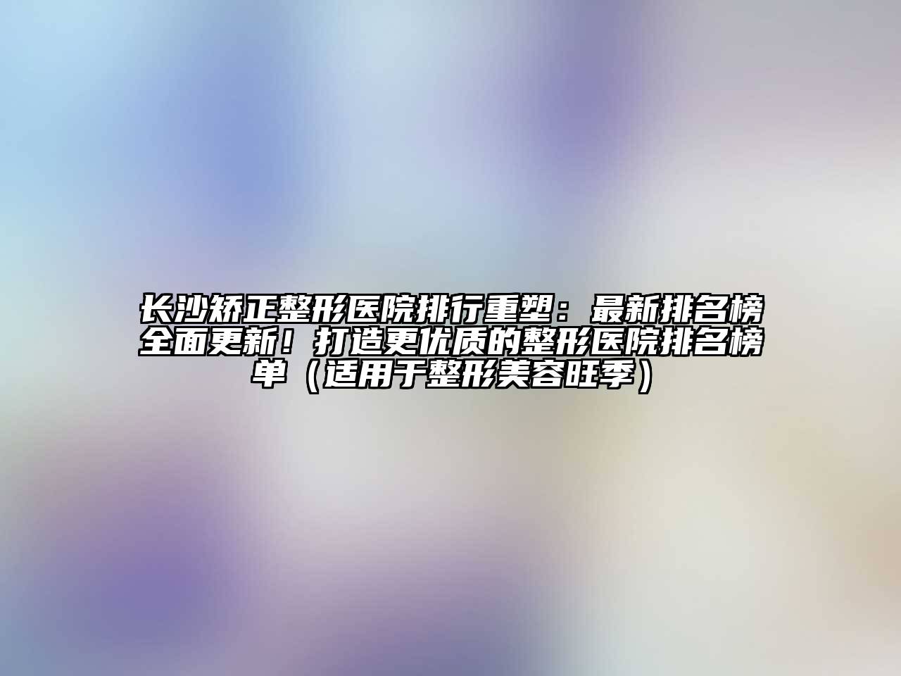 长沙矫正整形医院排行重塑：最新排名榜全面更新！打造更优质的整形医院排名榜单（适用于整形美容旺季）