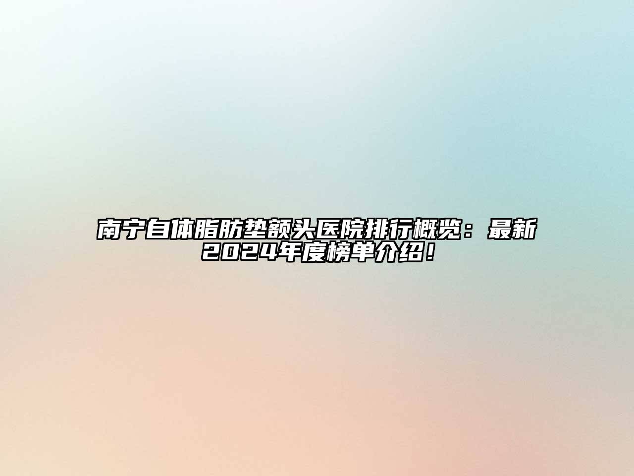 南宁自体脂肪垫额头医院排行概览：最新2024年度榜单介绍！