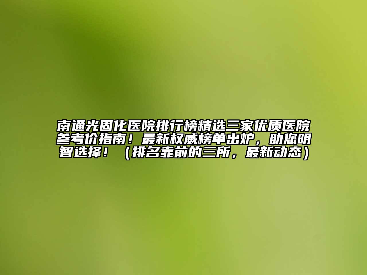 南通光固化医院排行榜精选三家优质医院参考价指南！最新权威榜单出炉，助您明智选择！（排名靠前的三所，最新动态）
