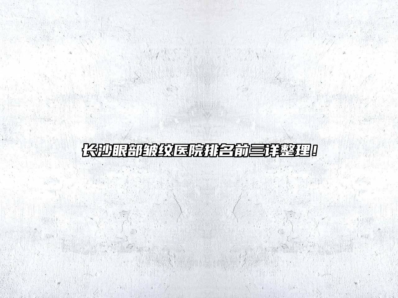 长沙眼部皱纹医院排名前三详整理！