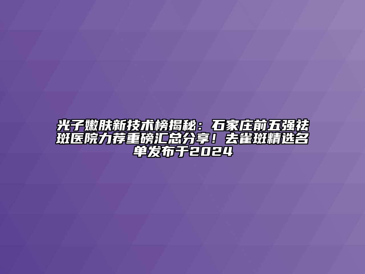 光子嫩肤新技术榜揭秘：石家庄前五强祛斑医院力荐重磅汇总分享！去雀斑精选名单发布于2024
