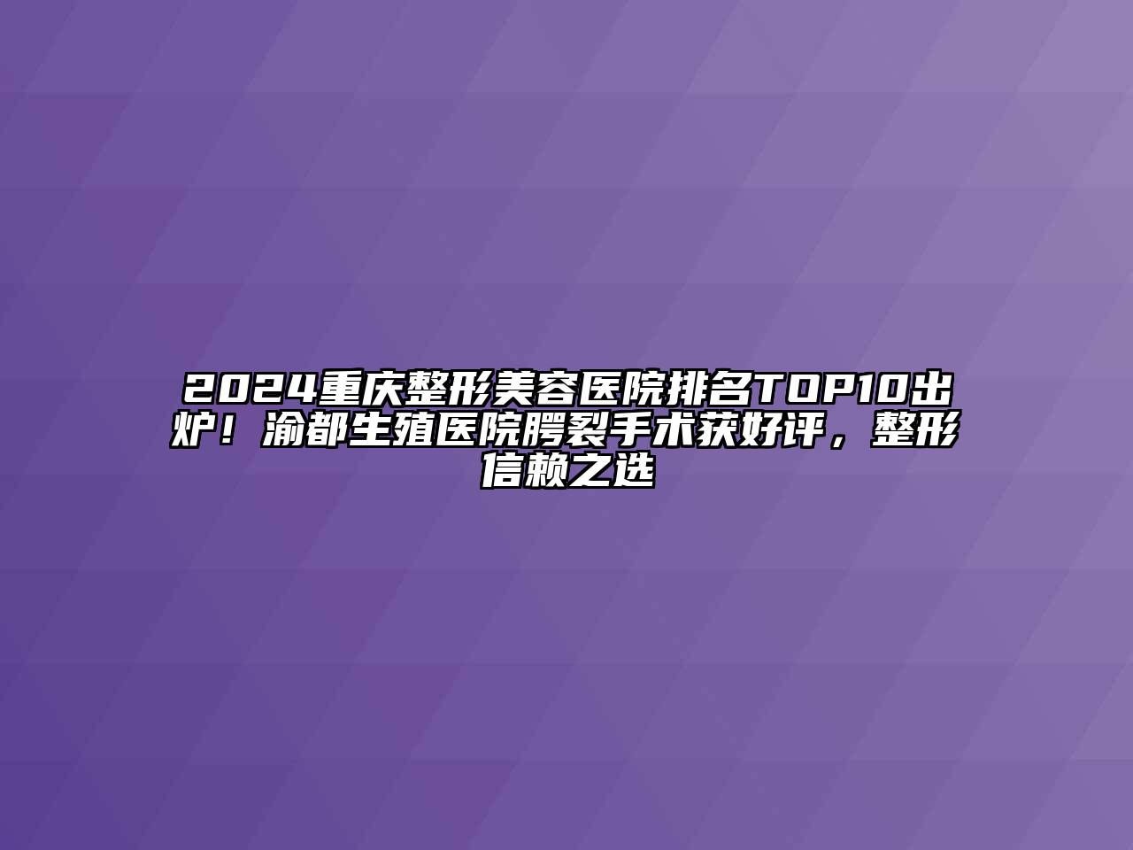 2024重庆整形美容医院排名TOP10出炉！渝都生殖医院腭裂手术获好评，整形信赖之选