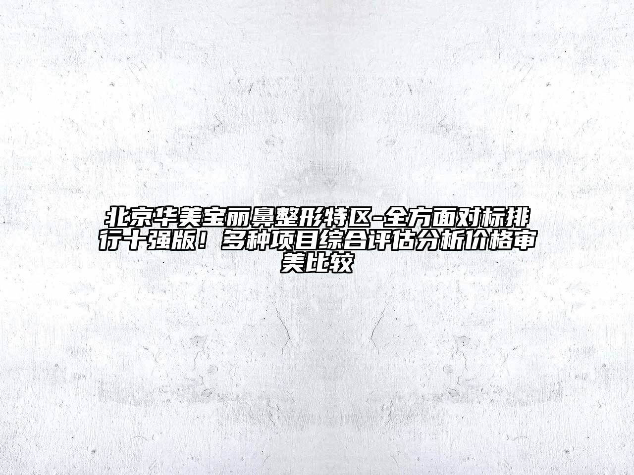 北京华美宝丽鼻整形特区-全方面对标排行十强版！多种项目综合评估分析价格审美比较