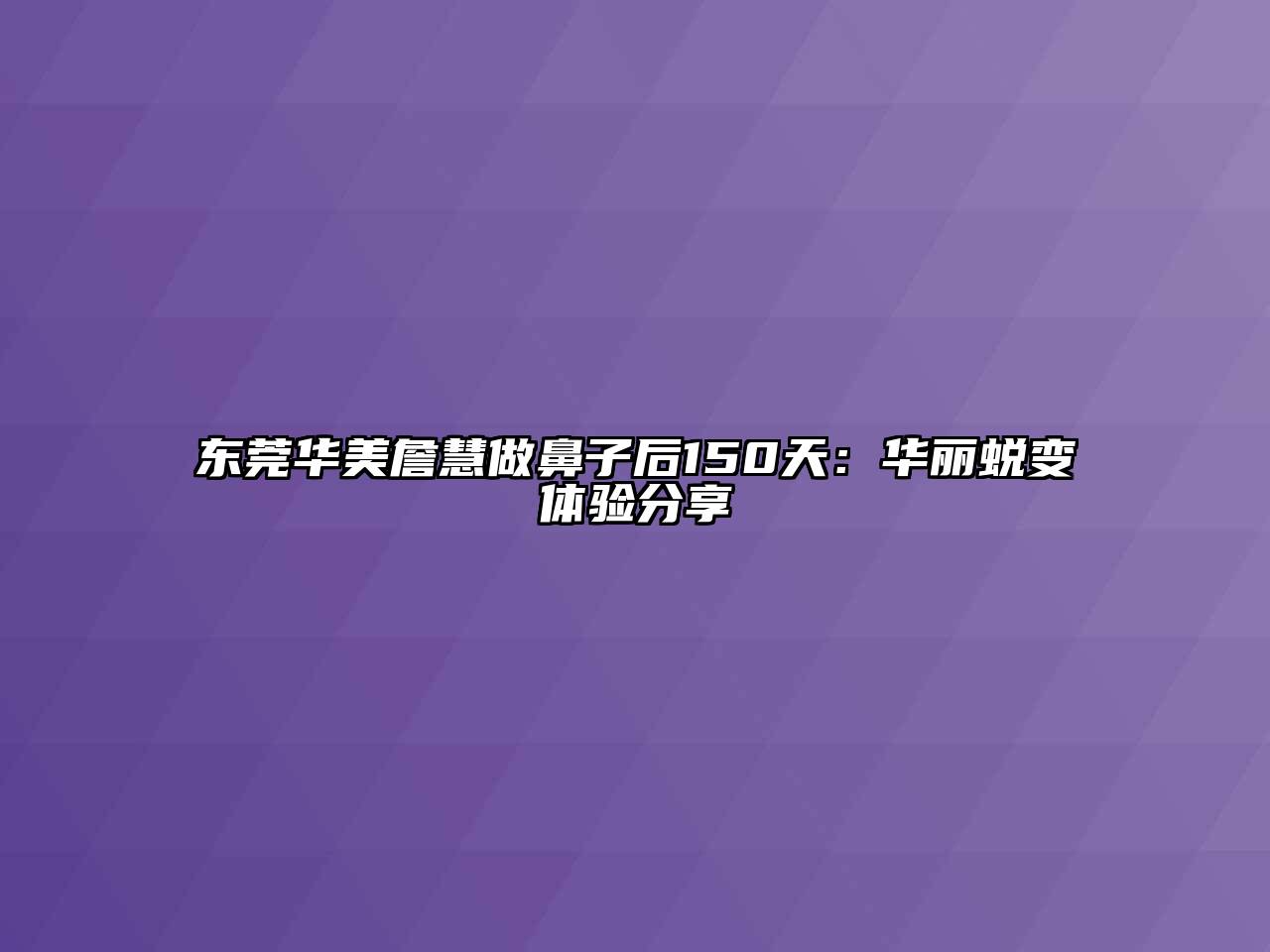 东莞华美詹慧做鼻子后150天：华丽蜕变体验分享