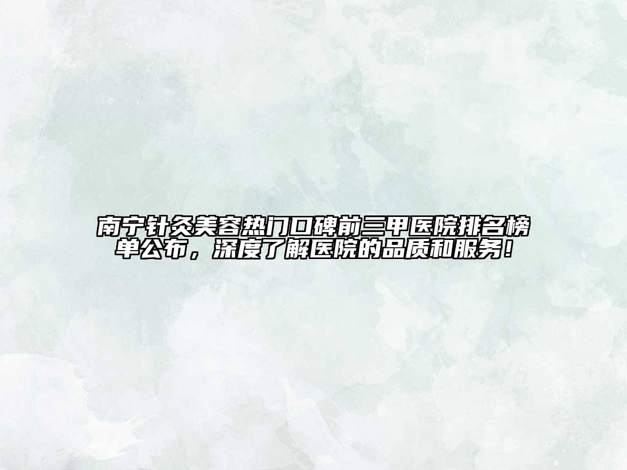 南宁针灸美容热门口碑前三甲医院排名榜单公布，深度了解医院的品质和服务！