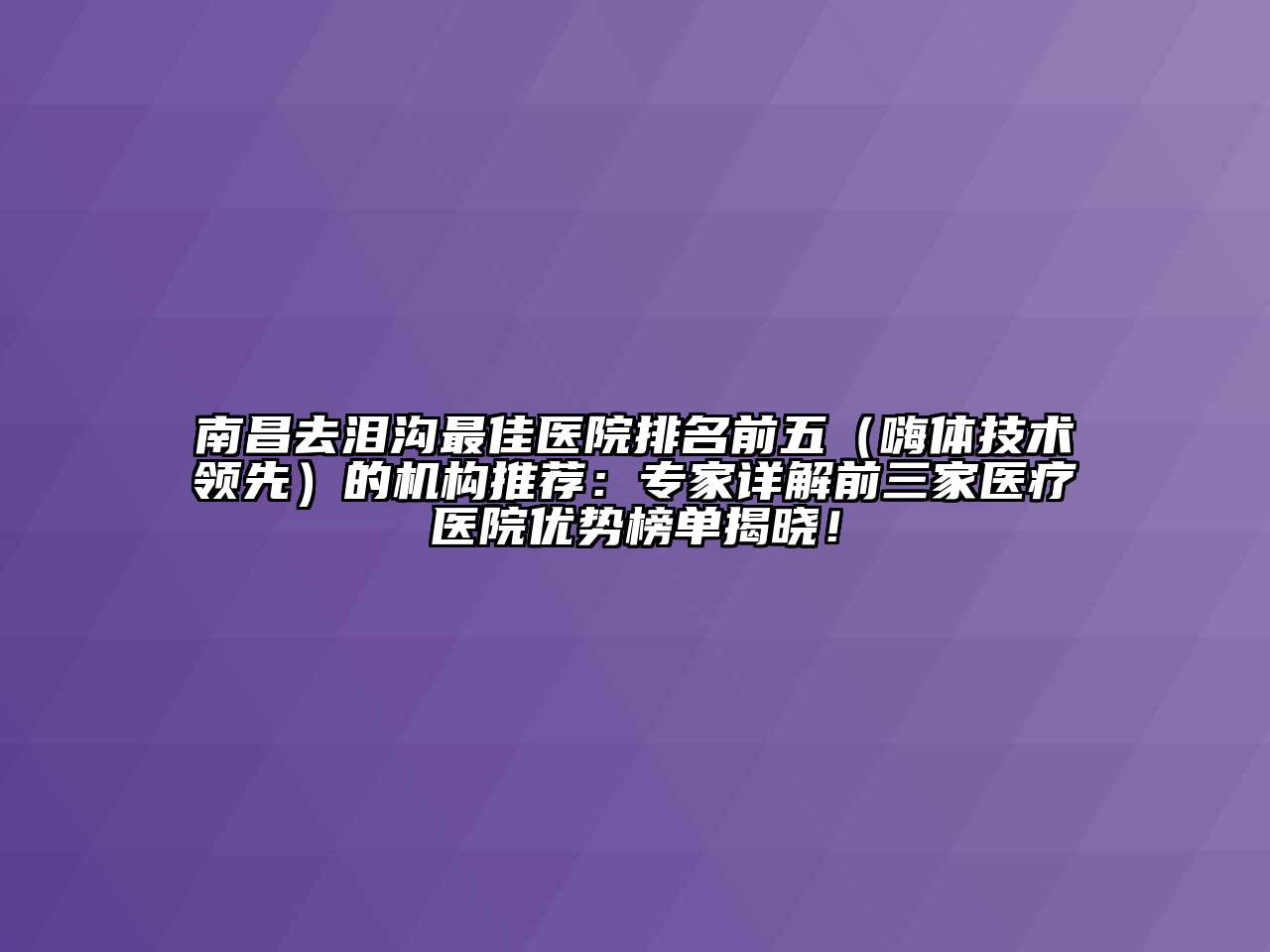 南昌去泪沟最佳医院排名前五（嗨体技术领先）的机构推荐：专家详解前三家医疗医院优势榜单揭晓！