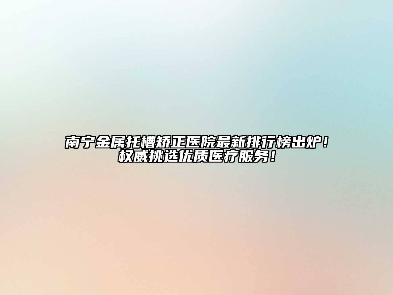 南宁金属托槽矫正医院最新排行榜出炉！权威挑选优质医疗服务！