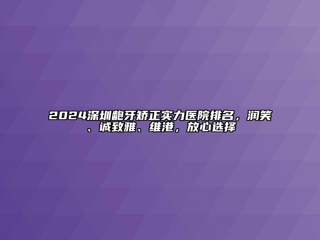 2024深圳龅牙矫正实力医院排名，润笑、诚致雅、维港，放心选择