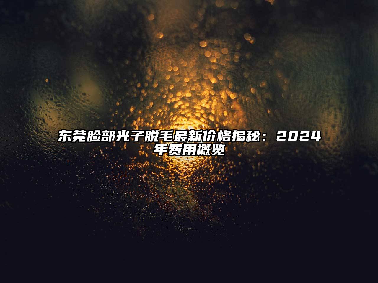 东莞脸部光子脱毛最新价格揭秘：2024年费用概览