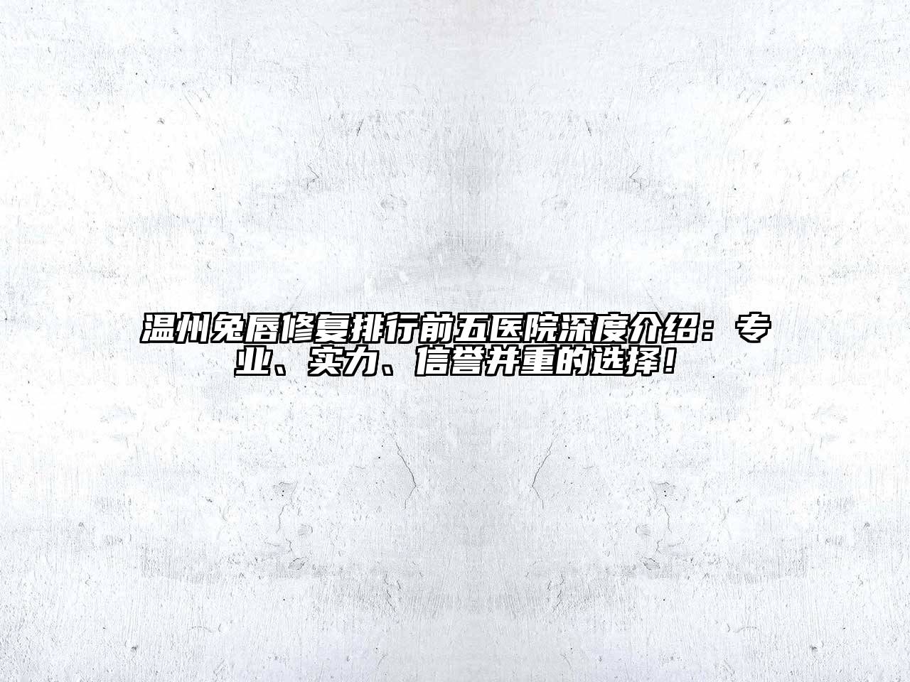 温州兔唇修复排行前五医院深度介绍：专业、实力、信誉并重的选择！