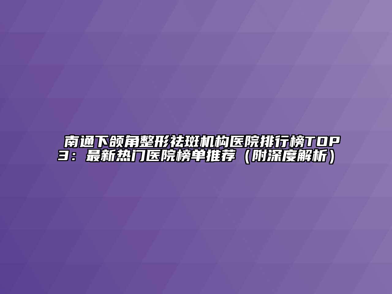 南通下颌角整形祛斑机构医院排行榜TOP3：最新热门医院榜单推荐（附深度解析）