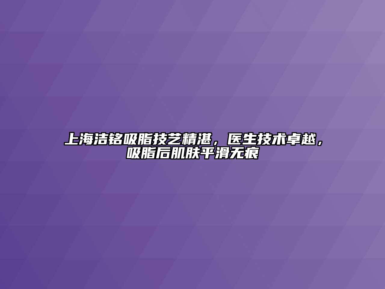 上海洁铭吸脂技艺精湛，医生技术卓越，吸脂后肌肤平滑无痕