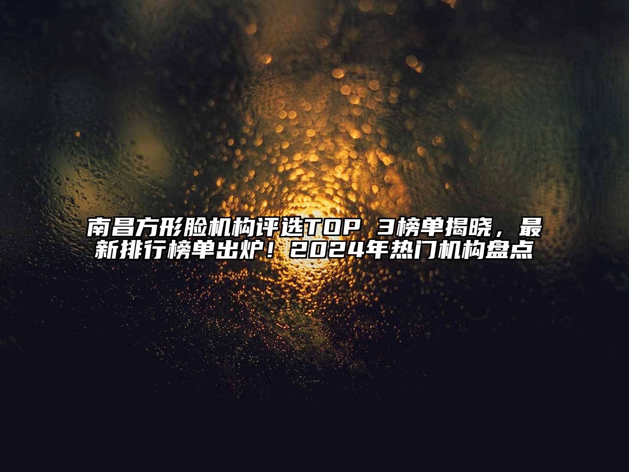 南昌方形脸机构评选TOP 3榜单揭晓，最新排行榜单出炉！2024年热门机构盘点