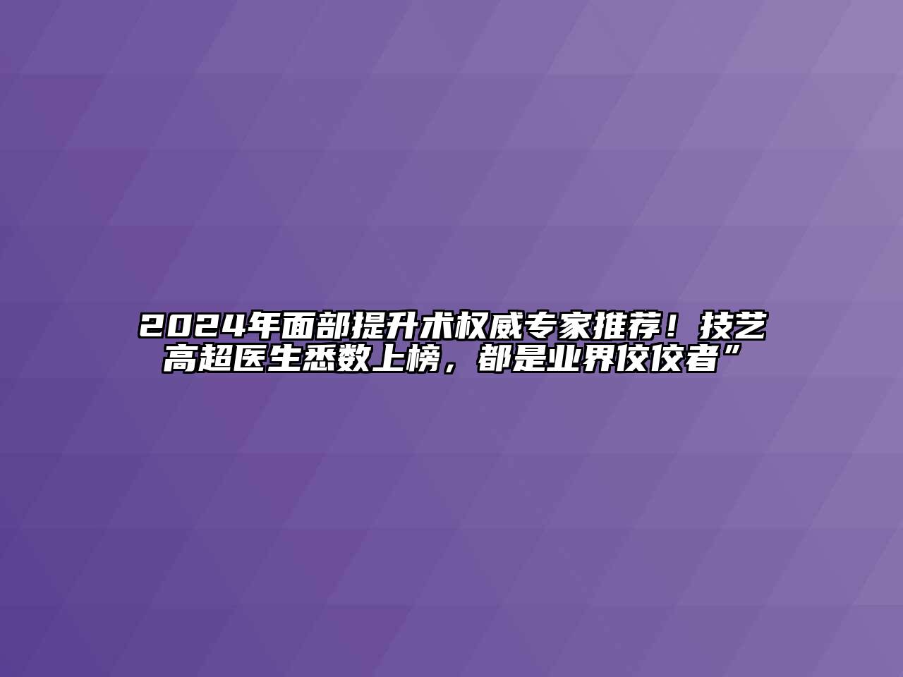 2024年面部提升术权威专家推荐！技艺高超医生悉数上榜，都是业界佼佼者”