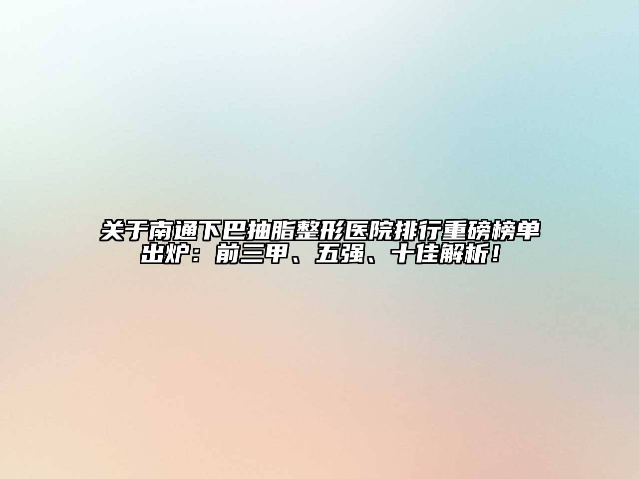 关于南通下巴抽脂整形医院排行重磅榜单出炉：前三甲、五强、十佳解析！