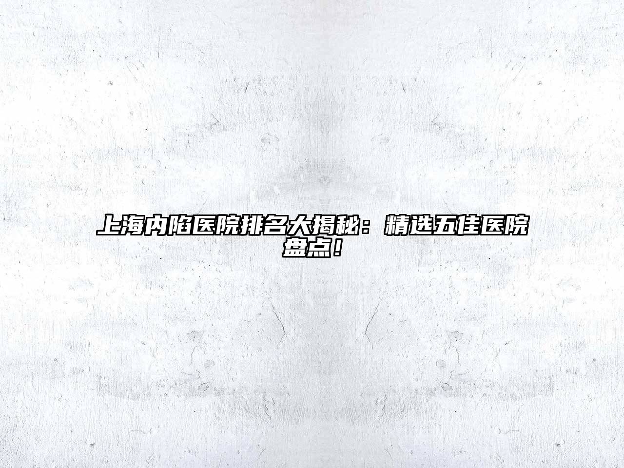 上海内陷医院排名大揭秘：精选五佳医院盘点！