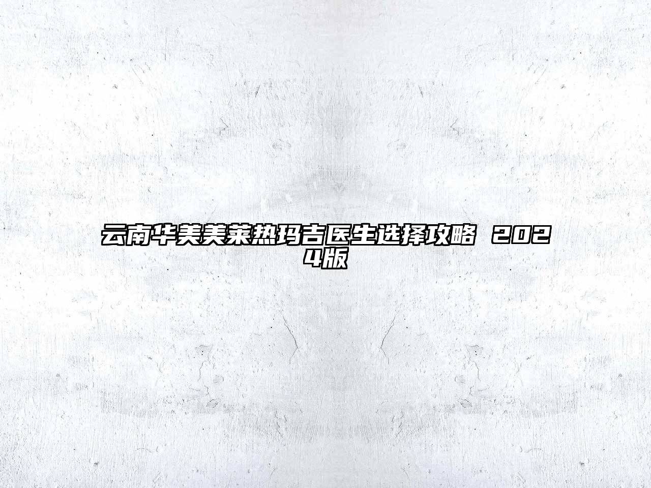 云南华美美莱热玛吉医生选择攻略 2024版