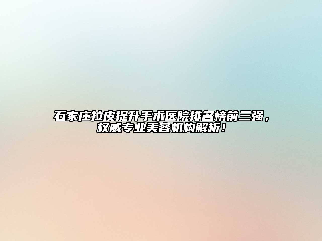 石家庄拉皮提升手术医院排名榜前三强，权威专业美容机构解析！