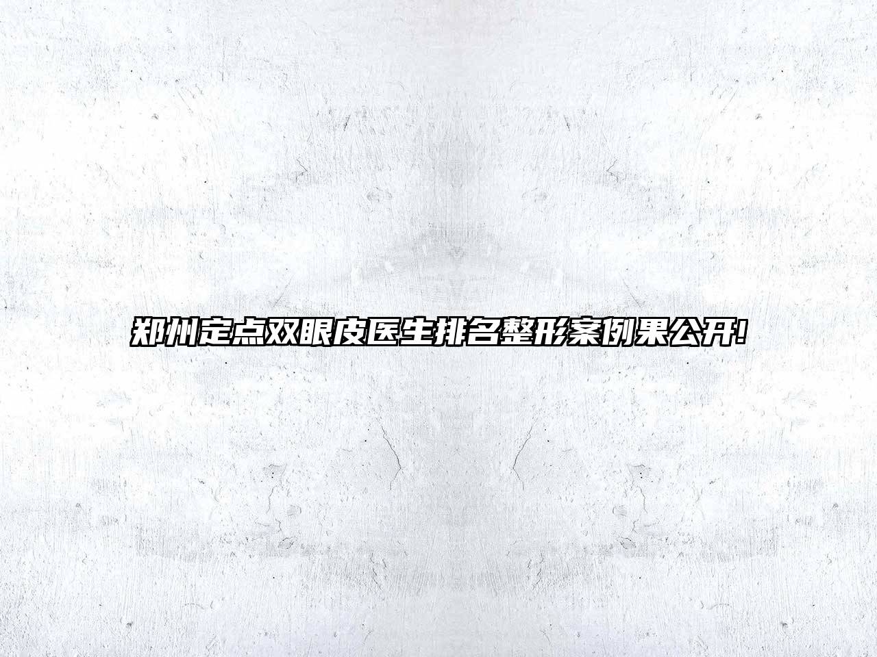 郑州定点双眼皮医生排名整形案例果公开!