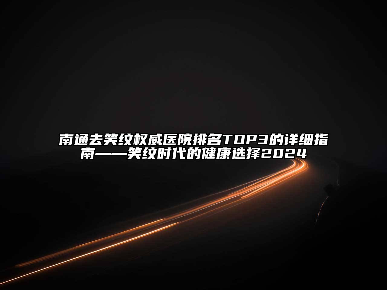 南通去笑纹权威医院排名TOP3的详细指南——笑纹时代的健康选择2024