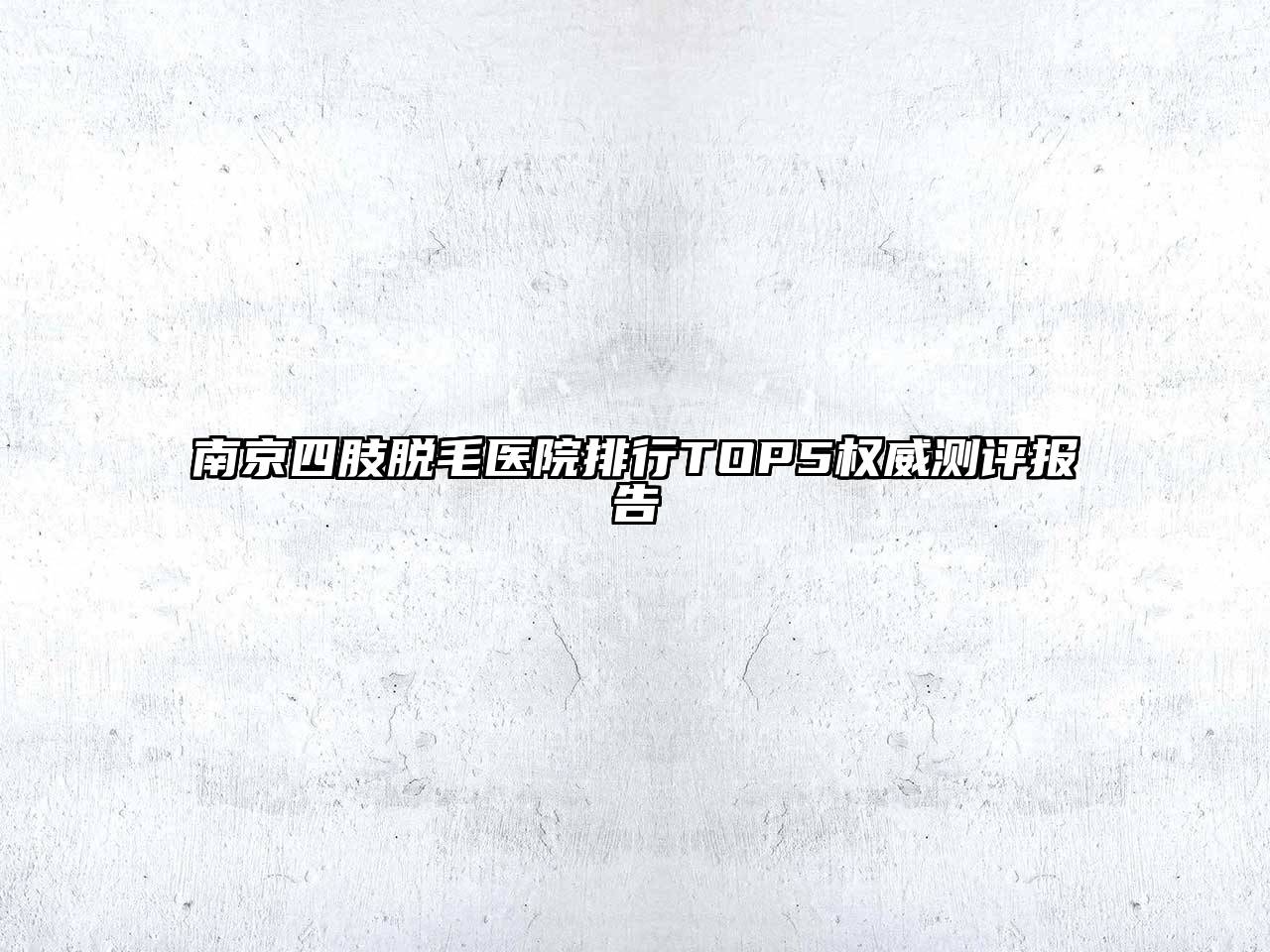 南京四肢脱毛医院排行TOP5权威测评报告