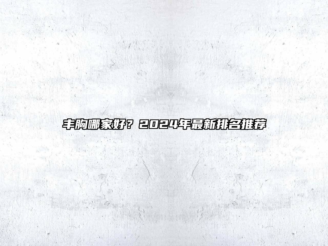 丰胸哪家好？2024年最新排名推荐