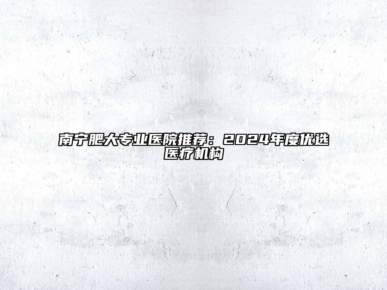 南宁肥大专业医院推荐：2024年度优选医疗机构