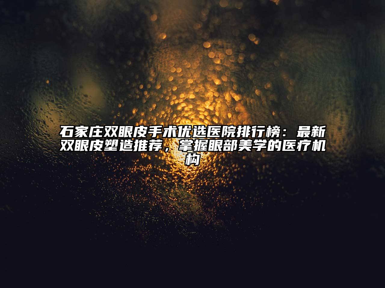 石家庄双眼皮手术优选医院排行榜：最新双眼皮塑造推荐，掌握眼部美学的医疗机构