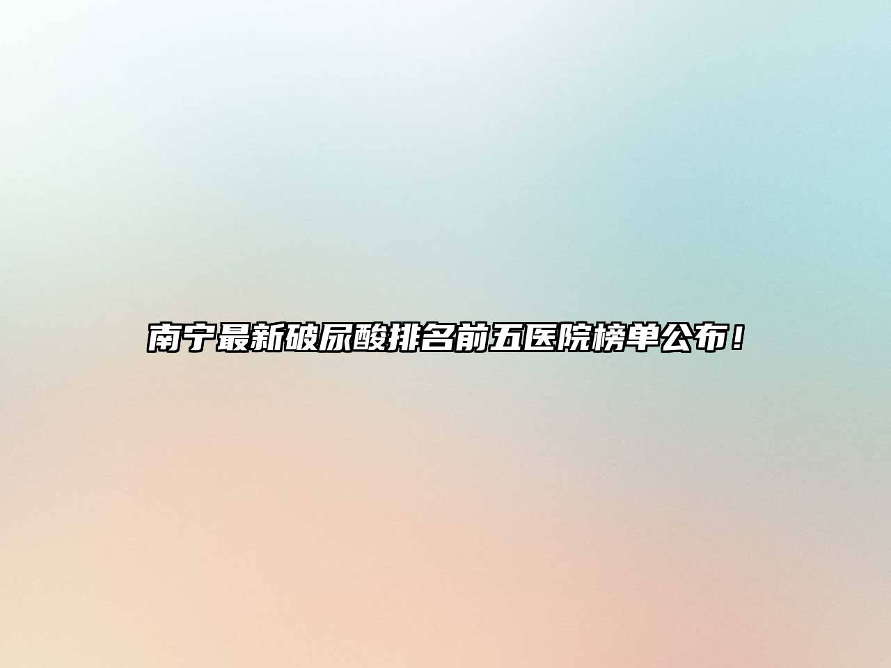 南宁最新破尿酸排名前五医院榜单公布！